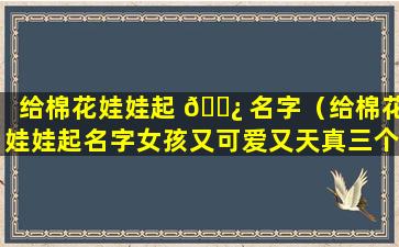 给棉花娃娃起 🌿 名字（给棉花娃娃起名字女孩又可爱又天真三个 🐳 字）